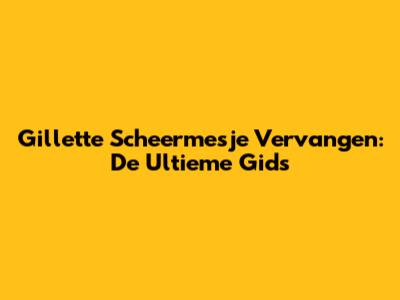 Gillette Scheermesje Vervangen: De Ultieme Gids