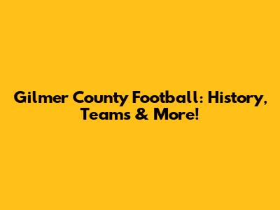 Gilmer County Football: History, Teams & More!