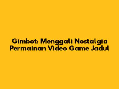 Gimbot: Menggali Nostalgia Permainan Video Game Jadul