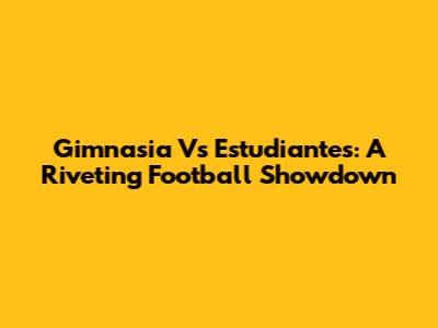 Gimnasia Vs Estudiantes: A Riveting Football Showdown