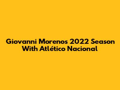 Giovanni Moreno's 2022 Season With Atlético Nacional