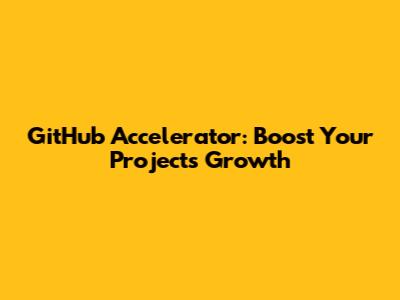 GitHub Accelerator: Boost Your Project's Growth