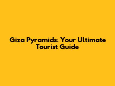 Giza Pyramids: Your Ultimate Tourist Guide