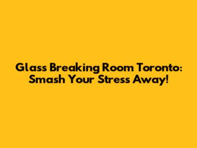 Glass Breaking Room Toronto: Smash Your Stress Away!