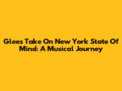 Glee's Take On New York State Of Mind: A Musical Journey