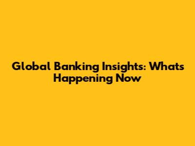 Global Banking Insights: What's Happening Now