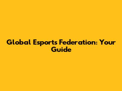 Global Esports Federation: Your Guide