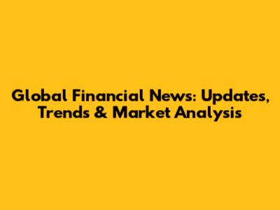 Global Financial News: Updates, Trends & Market Analysis