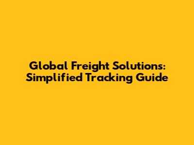 Global Freight Solutions: Simplified Tracking Guide
