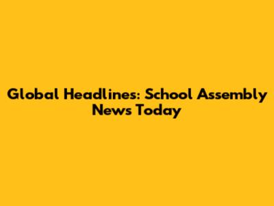 Global Headlines: School Assembly News Today