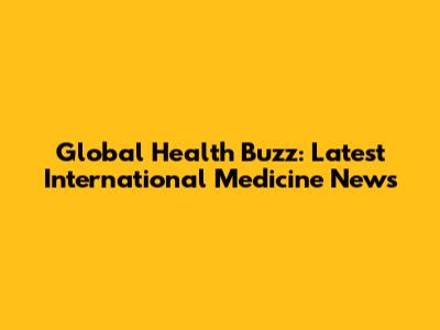 Global Health Buzz: Latest International Medicine News