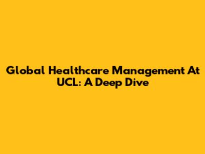 Global Healthcare Management At UCL: A Deep Dive