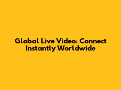 Global Live Video: Connect Instantly Worldwide