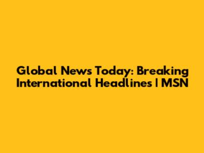 Global News Today: Breaking International Headlines | MSN