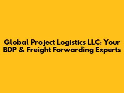 Global Project Logistics LLC: Your BDP & Freight Forwarding Experts