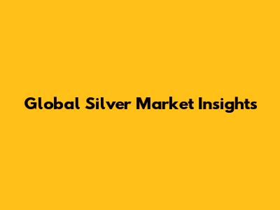 Global Silver Market Insights