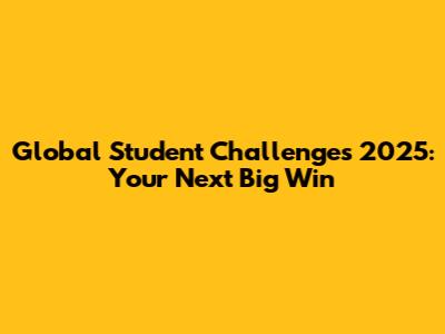 Global Student Challenges 2025: Your Next Big Win