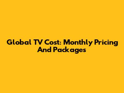 Global TV Cost: Monthly Pricing And Packages
