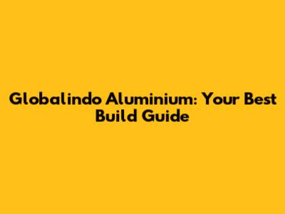 Globalindo Aluminium: Your Best Build Guide