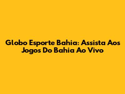 Globo Esporte Bahia: Assista Aos Jogos Do Bahia Ao Vivo