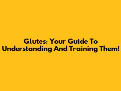 Glutes: Your Guide To Understanding And Training Them!