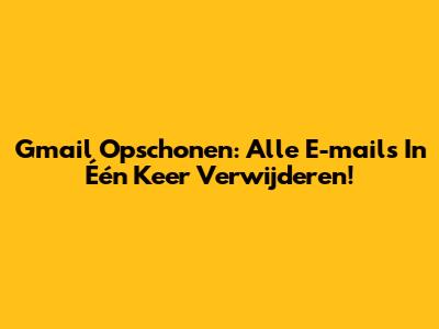 Gmail Opschonen: Alle E-mails In Één Keer Verwijderen!