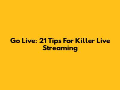 Go Live: 21 Tips For Killer Live Streaming