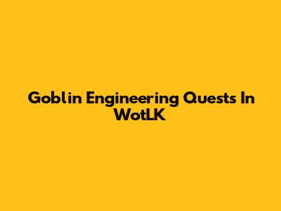 Goblin Engineering Quests In WotLK