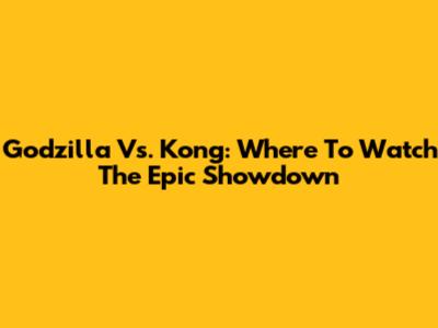 Godzilla Vs. Kong: Where To Watch The Epic Showdown