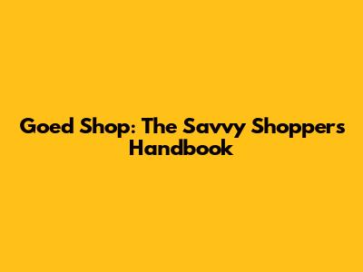 Goed Shop: The Savvy Shopper's Handbook