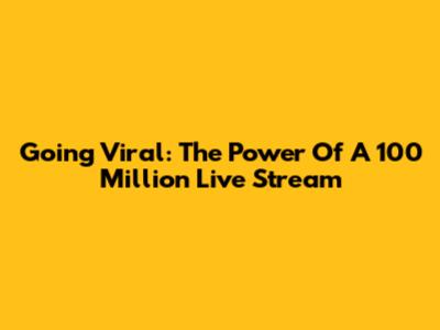 Going Viral: The Power Of A 100 Million Live Stream