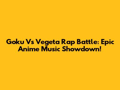 Goku Vs Vegeta Rap Battle: Epic Anime Music Showdown!
