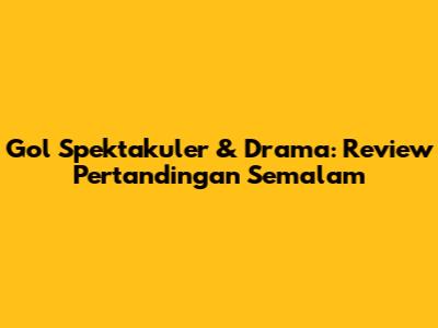 Gol Spektakuler & Drama: Review Pertandingan Semalam