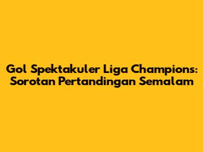 Gol Spektakuler Liga Champions: Sorotan Pertandingan Semalam