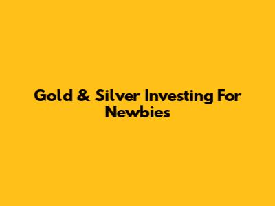 Gold & Silver Investing For Newbies