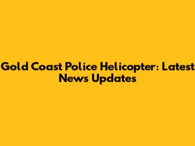 Gold Coast Police Helicopter: Latest News Updates