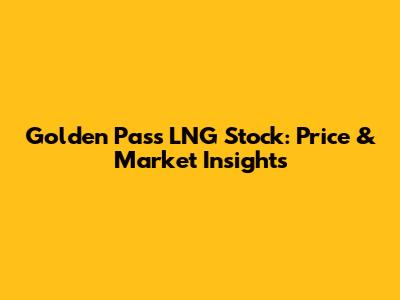 Golden Pass LNG Stock: Price & Market Insights