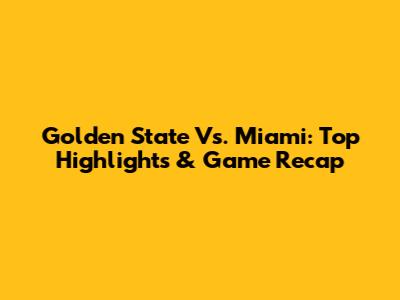 Golden State Vs. Miami: Top Highlights & Game Recap