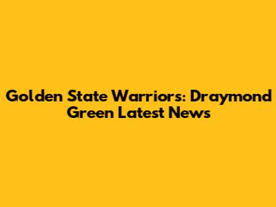 Golden State Warriors: Draymond Green Latest News