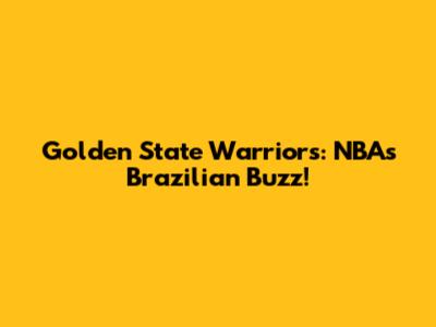 Golden State Warriors: NBA's Brazilian Buzz!
