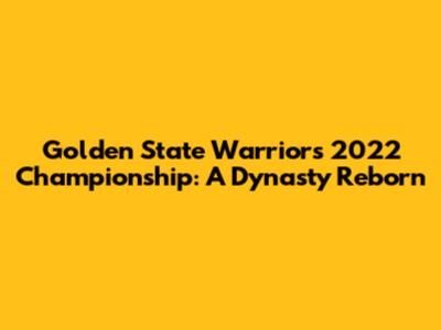 Golden State Warriors 2022 Championship: A Dynasty Reborn