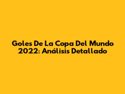 Goles De La Copa Del Mundo 2022: Análisis Detallado