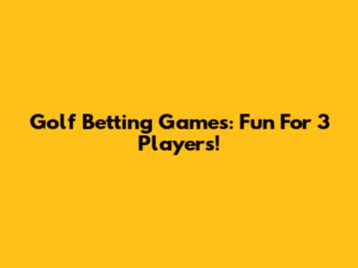 Golf Betting Games: Fun For 3 Players!