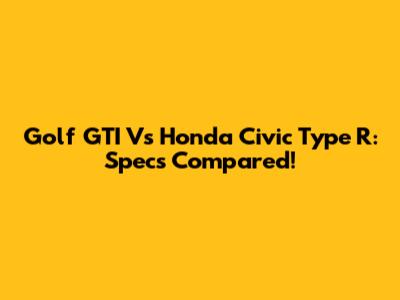 Golf GTI Vs Honda Civic Type R: Specs Compared!