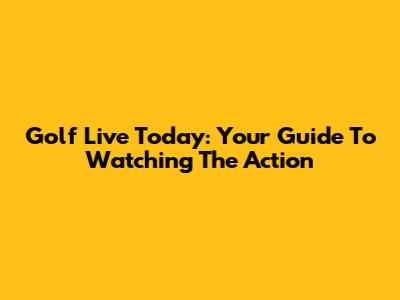 Golf Live Today: Your Guide To Watching The Action