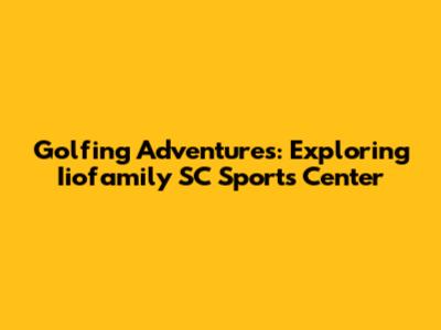 Golfing Adventures: Exploring Iiofamily SC Sports Center
