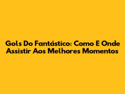 Gols Do Fantástico: Como E Onde Assistir Aos Melhores Momentos