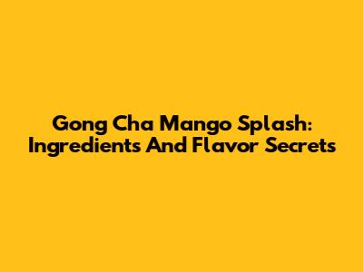 Gong Cha Mango Splash: Ingredients And Flavor Secrets