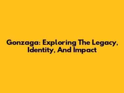 Gonzaga: Exploring The Legacy, Identity, And Impact