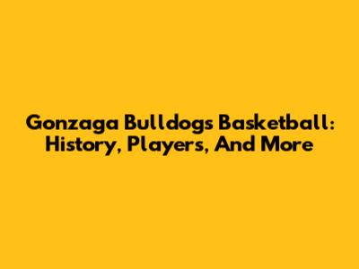 Gonzaga Bulldogs Basketball: History, Players, And More
